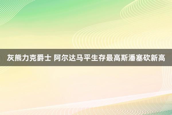 灰熊力克爵士 阿尔达马平生存最高斯潘塞砍新高