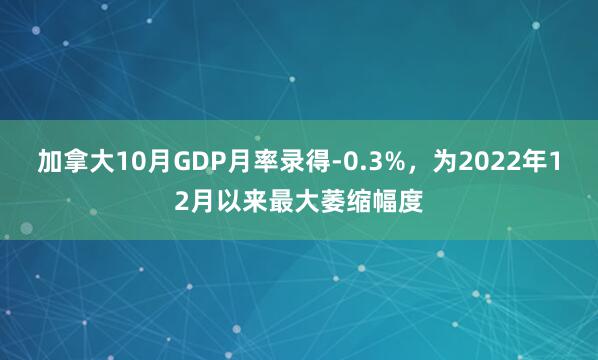 加拿大10月GDP月率录得-0.3%，为2022年12月以来最大萎缩幅度